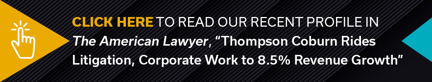 Click here to read our recent profile in The American Lawyer, Thompson Coburn Rides Litigation, Corporate Work to 8.5% reveue growth